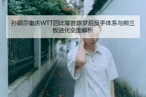 孙颖莎重庆WTT四比零胜陈梦后反手体系与前三板进化全面解析