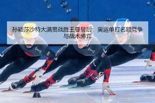 孙颖莎沙特大满贯战胜王曼昱后：奥运单打名额竞争与战术博弈