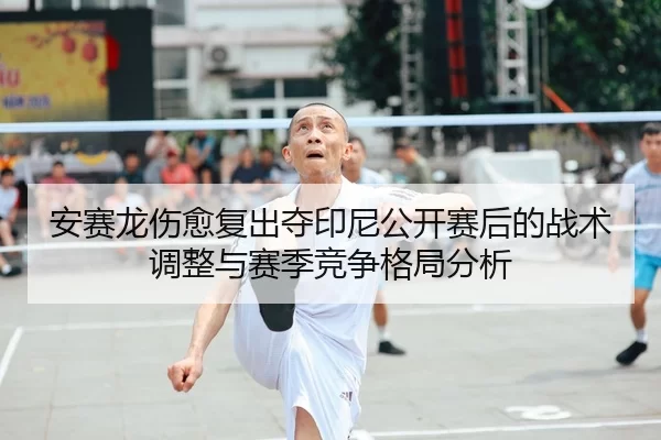 安赛龙伤愈复出夺印尼公开赛后的战术调整与赛季竞争格局分析